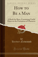 How to Be a Man: A Book for Boys, Containing Useful Hints on the Formation of Character (Classic Reprint)