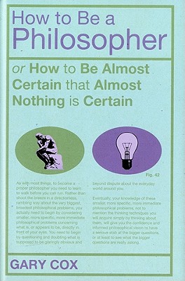 How to Be a Philosopher: Or How to Be Almost Certain That Almost Nothing Is Certain - Cox, Gary