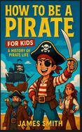 How to Be a Pirate For Kids: A History of Pirate Life