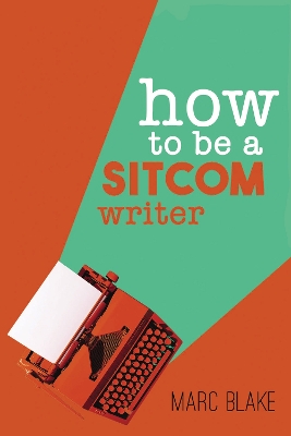 How To Be A Sitcom Writer: Secrets from the Inside - Blake, Marc