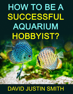 How to Be a Successful Aquarium Hobbyist