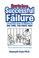 How to Be a Successful Failure: A Practical Guide to Messing Up Big Time, the Right Way