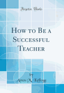 How to Be a Successful Teacher (Classic Reprint)