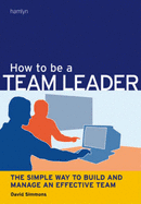 How to be a Team Leader: The Simple Way to Build and Manage an Effective Team