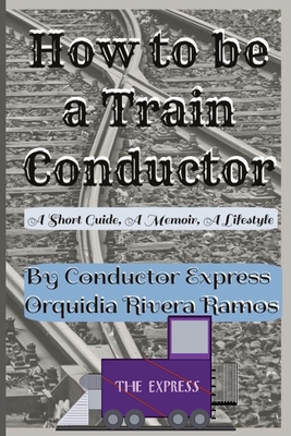 How To Be A Train Conductor: A Memoir, A Short Guide, A Lifestyle - Ramos, Orquidia Rivera, and Orchid's, Various