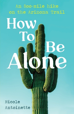 How To Be Alone: an 800-mile hike on the Arizona Trail - Antoinette, Nicole