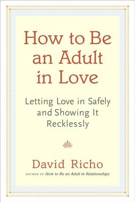 How to Be an Adult in Love: Letting Love in Safely and Showing It Recklessly - Richo, David