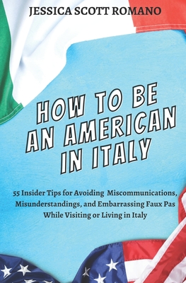 How to Be an American in Italy: 55 Insider Tips for Avoiding Miscommunications, Misunderstandings, and Embarrassing Faux Pas While Visiting or Living in Italy - Scott Romano, Jessica