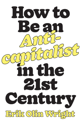 How to Be an Anticapitalist in the Twenty-First Century - Wright, Erik Olin, and Burawoy, Michael (Afterword by)