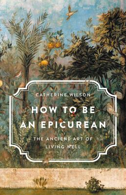 How to Be an Epicurean: The Ancient Art of Living Well - Wilson, Catherine