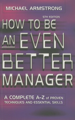 How to Be an Even Better Manager: A Complete A-Z of Proven Techniques and Essential Skills - Armstrong, Michael