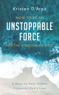 How to Be an Unstoppable Force For the Kingdom of God: 8 Ways to Help Others Encounter God's Love