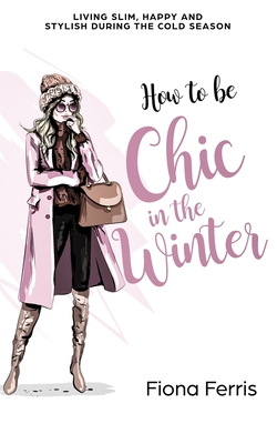 How to be Chic in the Winter: Living slim, happy and stylish during the cold season - Ferris, Fiona
