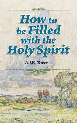 How to be Filled with the Holy Spirit - Tozer, A W, and Underhill, Rachael (Foreword by)