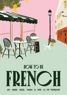 How to be French: Eat, drink, dress, travel and love la vie fran?aise