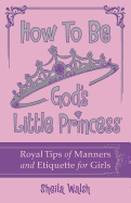 How to Be God's Little Princess: Royal Tips for Manners, Etiquettem, and True Beauty