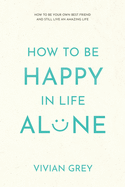 How to Be Happy in Life Alone: How to Be Your Own Best Friend and Still Live an Amazing Life