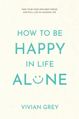 How to Be Happy in Life Alone: How to Be Your Own Best Friend and Still Live an Amazing Life - Grey, Vivian