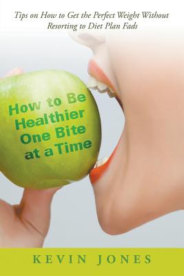 How to Be Healthier One Bite at a Time: Tips on How to Get the Perfect Weight without Resorting to Diet Plan Fads - Jones, Kevin, Dr.