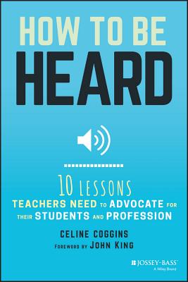 How to Be Heard: Ten Lessons Teachers Need to Advocate for Their Students and Profession - Coggins, Celine