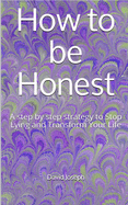 How to be Honest: A step by step strategy to Stop Lying and Transform Your Life