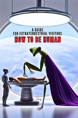 How to Be Human: A Guide for Extraterrestrial Visitors - Jay, Ola