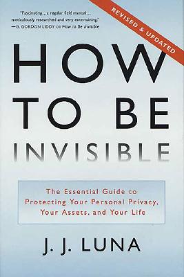 How to Be Invisible: The Essential Guide to Protecting Your Personal Privacy, Your Assets, and Your Life - Luna, J J