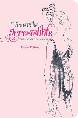 How to be Irresistible: The Art of Seduction - Pelling, Dorcas