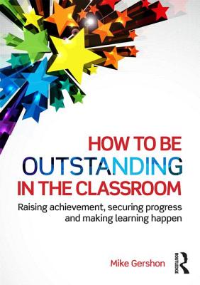 How to be Outstanding in the Classroom: Raising achievement, securing progress and making learning happen - Gershon, Mike