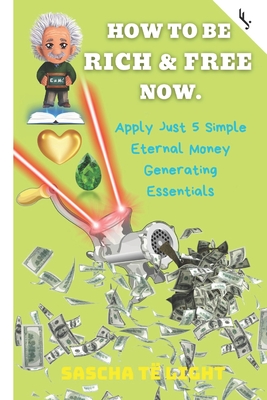 How to Be Rich and Free Now: Apply Just 5 Simple Eternal Money Generating Essentials - Jetzt!, Freiheit, and T Light, Sascha