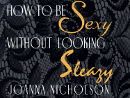 How to Be Sexy Without Looking Sleazy - Nicholson, Joanna