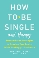 How To Be Single And Happy: Science-Based Strategies for Keeping Your Sanity While Looking for a Soulmate