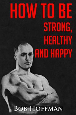 How to be Strong, Healthy and Happy: (Original Version, Restored) - Hoffman, Bob