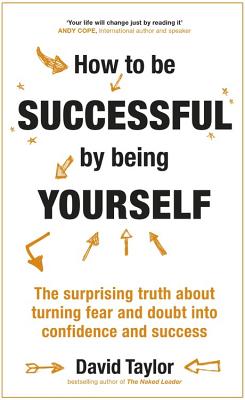How To Be Successful By Being Yourself: The Surprising Truth About Turning Fear and Doubt into Confidence and Success - Taylor, David