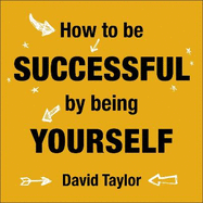 How to be Successful by Being Yourself: The Surprising Truth About Turning Fear and Doubt into Confidence and Success