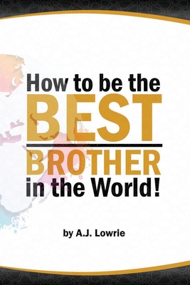 How to be the Best Brother in the World: Master the Art of Siblinghood - Lowrie, A J