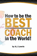 How to be the Best Coach in the World: Unlock the Secrets to Building a Winning Team