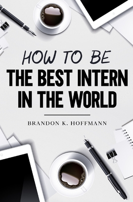 How to Be the Best Intern in the World - Graham, Devin (Foreword by), and Hoffmann, Brandon Karl