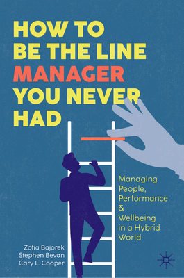 How to Be the Line Manager You Never Had: Managing People, Performance & Wellbeing in a Hybrid World - Bajorek, Zofia, and Bevan, Stephen, and Cooper, Cary L.