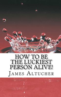 How to Be the Luckiest Person Alive! - Altucher, James