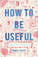 How to Be Useful: A Beginner's Guide to Not Hating Work