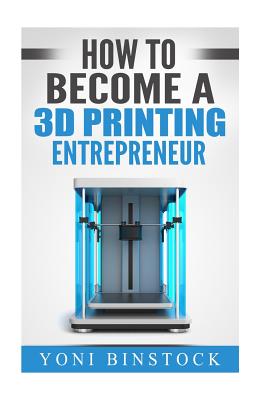 How to Become a 3D Printing Entrepreneur - Binstock, Yoni