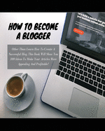 How to Become a Blogger: Other Than Learn How To Create A Successful Blog, This Book Will Show You 100 Ideas To Make Your Articles More Appealing And Profitable!