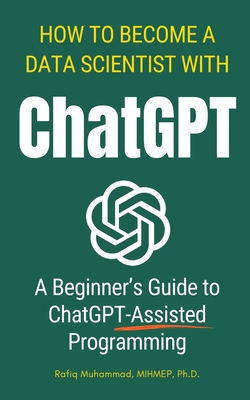 How To Become A Data Scientist With ChatGPT: A Beginner's Guide to ChatGPT-Assisted Programming - Muhammad, Rafiq