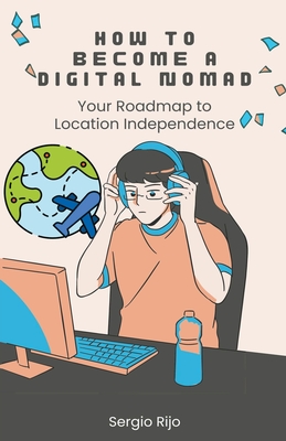 How to Become a Digital Nomad: Your Roadmap to Location Independence - Rijo, Sergio