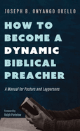 How to Become a Dynamic Biblical Preacher: A Manual for Pastors and Laypersons