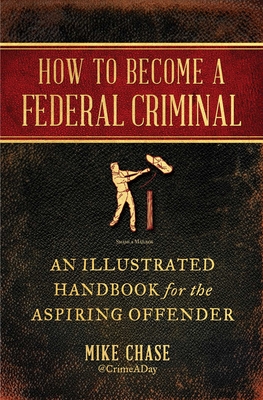 How to Become a Federal Criminal: An Illustrated Handbook for the Aspiring Offender - Chase, Mike