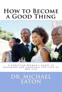 How to Become a Good Thing: A Black Christian Woman's Guide to Becoming and Choosing the Love of Her Life