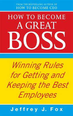 How To Become A Great Boss: Winning rules for getting and keeping the best employees - Fox, Jeffrey J
