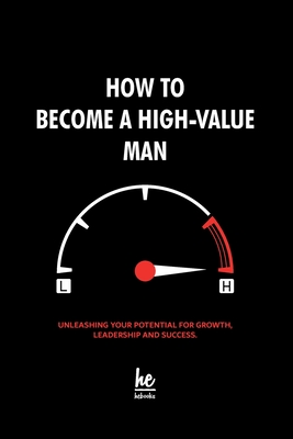 How to Become a High-Value Man: Unleashing Your Potential for Growth, Leadership and Success. - Hebooks